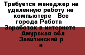 Требуется менеджер на удаленную работу на компьютере - Все города Работа » Заработок в интернете   . Амурская обл.,Завитинский р-н